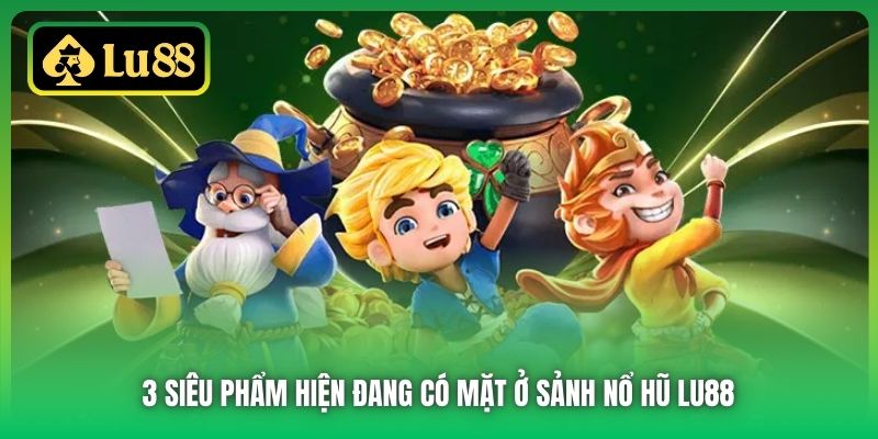 3 siêu phẩm hiện đang có mặt ở sảnh Nổ Hũ Lu88