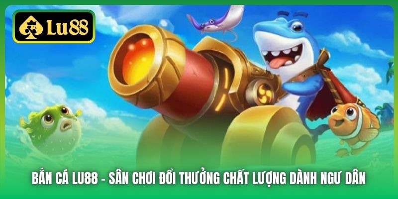 Bắn Cá Lu88 - sân chơi đổi thưởng chất lượng dành ngư dân