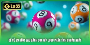 Đề Về 29 Hôm Sau Đánh Con Gì? Lu88 Phân Tích Chuẩn Nhất