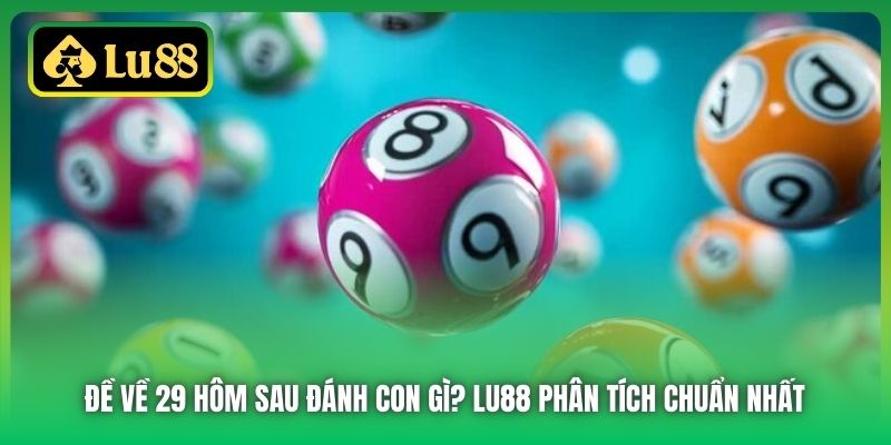 Đề Về 29 Hôm Sau Đánh Con Gì? Lu88 Phân Tích Chuẩn Nhất