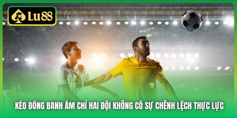 Kèo đồng banh ám chỉ hai đội không có sự chênh lệch thực lực