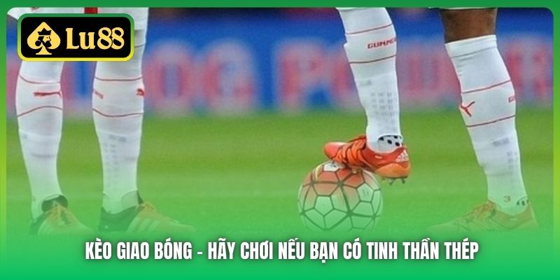 Kèo Giao Bóng - Hãy Chơi Nếu Bạn Có Tinh Thần Thép