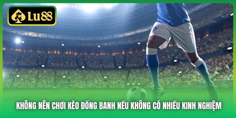 Không nên chơi kèo đồng banh nếu không có nhiều kinh nghiệm